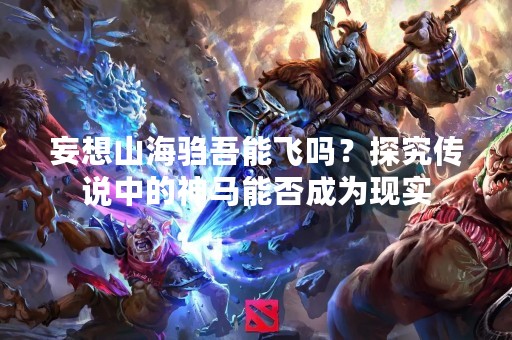 妄想山海驺吾能飞吗？探究传说中的神马能否成为现实