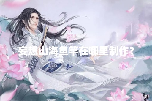 妄想山海鱼竿在哪里制作？