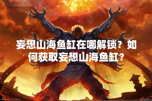 妄想山海鱼缸在哪解锁？如何获取妄想山海鱼缸？