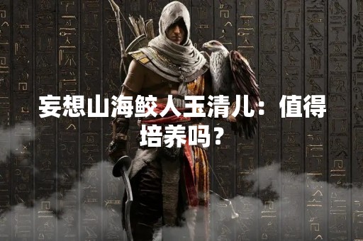 妄想山海鲛人玉清儿:值得培养吗? 妄想山海鲛人玉清儿:值得培养吗?