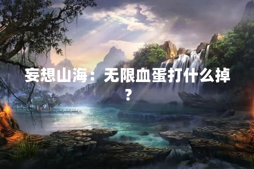 妄想山海：无限血蛋打什么掉？