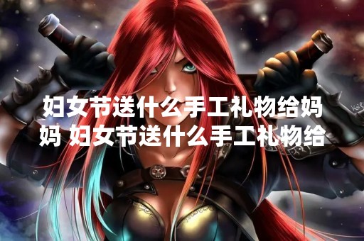 妇女节送什么手工礼物给妈妈 妇女节送什么手工礼物给妈妈折纸