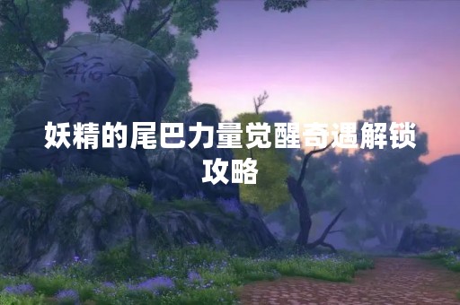 妖精的尾巴力量觉醒奇遇解锁攻略