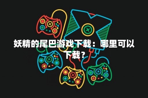 妖精的尾巴游戏下载：哪里可以下载？