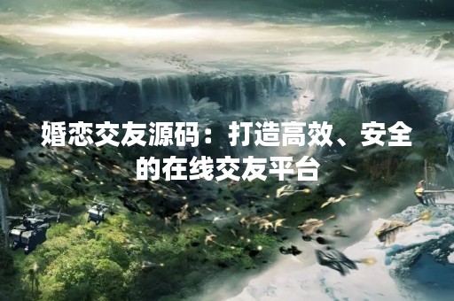 婚恋交友源码：打造高效、安全的在线交友平台