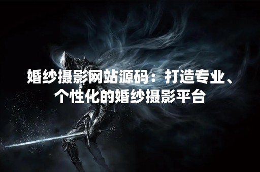 婚纱摄影网站源码：打造专业、个性化的婚纱摄影平台
