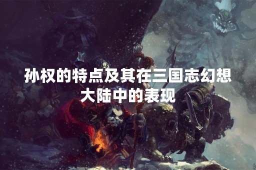 孙权的特点及其在三国志幻想大陆中的表现