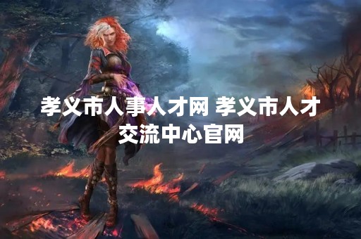 孝义市人事人才网 孝义市人才交流中心官网