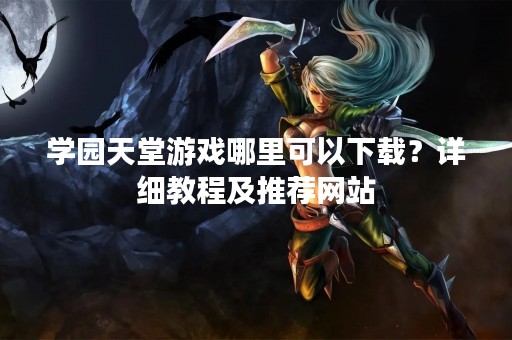 学园天堂游戏哪里可以下载？详细教程及推荐网站