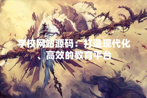 学校网站源码：打造现代化、高效的教育平台