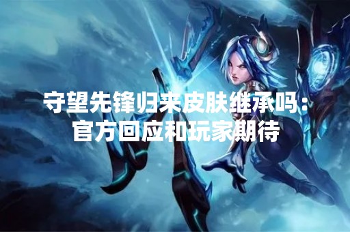 守望先锋归来皮肤继承吗：官方回应和玩家期待