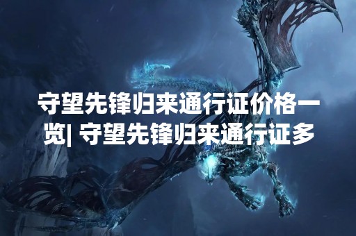 守望先锋归来通行证价格一览| 守望先锋归来通行证多少钱？