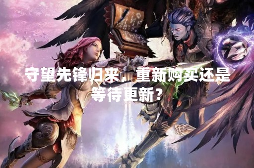 守望先锋归来，重新购买还是等待更新？