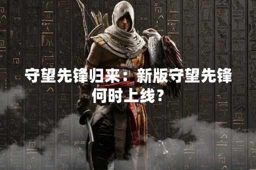 守望先锋归来：新版守望先锋何时上线？