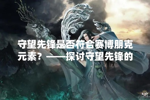 守望先锋是否符合赛博朋克元素？——探讨守望先锋的设计理念和风格