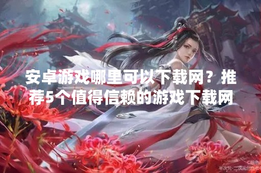 安卓游戏哪里可以下载网？推荐5个值得信赖的游戏下载网站