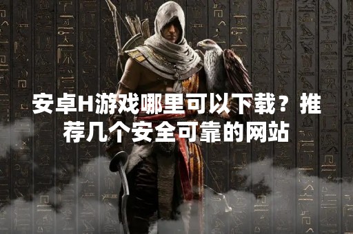 安卓H游戏哪里可以下载？推荐几个安全可靠的网站