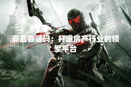 安居客源码：打造房产行业的领军平台
