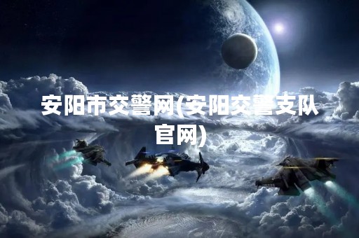 安阳市交警网(安阳交警支队官网)