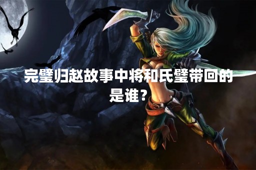 完璧归赵故事中将和氏璧带回的是谁？