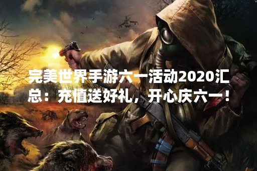 完美世界手游六一活动2020汇总：充值送好礼，开心庆六一！