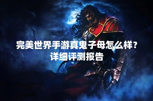 完美世界手游真鬼子母怎么样？详细评测报告