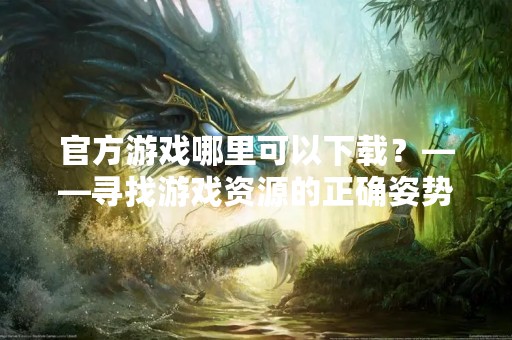 官方游戏哪里可以下载？——寻找游戏资源的正确姿势