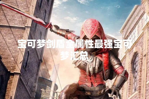宝可梦剑盾全属性最强宝可梦汇总