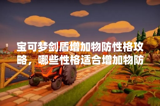 宝可梦剑盾增加物防性格攻略，哪些性格适合增加物防？