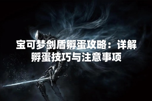 宝可梦剑盾孵蛋攻略：详解孵蛋技巧与注意事项