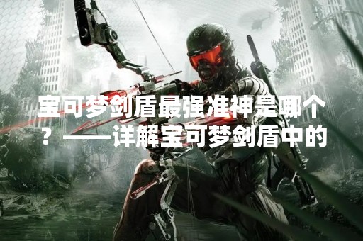 宝可梦剑盾最强准神是哪个？——详解宝可梦剑盾中的强力神兽