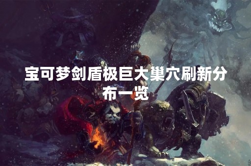宝可梦剑盾极巨大巢穴刷新分布一览