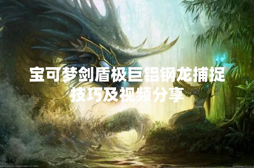 宝可梦剑盾极巨铝钢龙捕捉技巧及视频分享