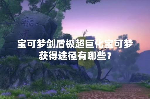 宝可梦剑盾极超巨化宝可梦获得途径有哪些？