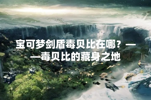 宝可梦剑盾毒贝比在哪？——毒贝比的藏身之地