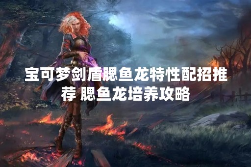 宝可梦剑盾腮鱼龙特性配招推荐 腮鱼龙培养攻略