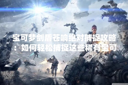 宝可梦剑盾苍响绝对捕捉攻略：如何轻松捕捉这些稀有宝可梦
