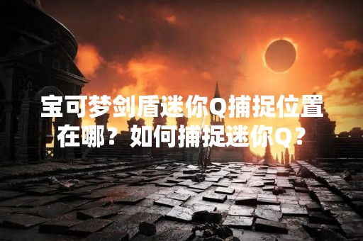 宝可梦剑盾迷你Q捕捉位置在哪？如何捕捉迷你Q？