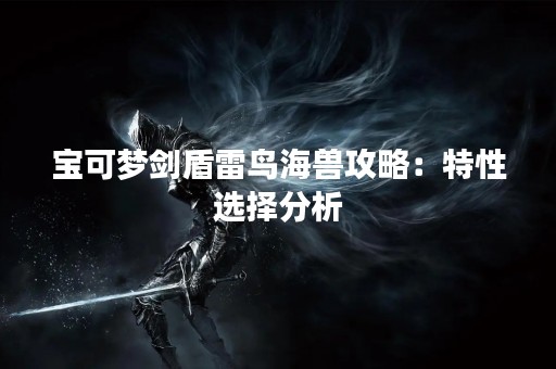宝可梦剑盾雷鸟海兽攻略：特性选择分析
