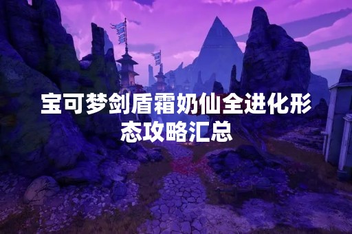 宝可梦剑盾霜奶仙全进化形态攻略汇总