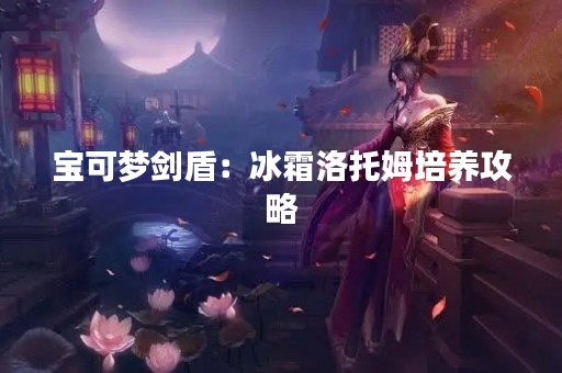 宝可梦剑盾：冰霜洛托姆培养攻略