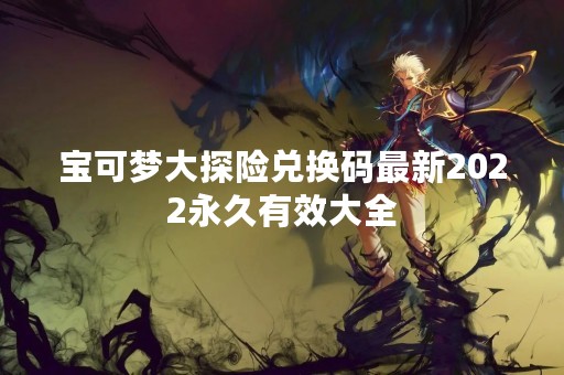 宝可梦大探险兑换码最新2022永久有效大全