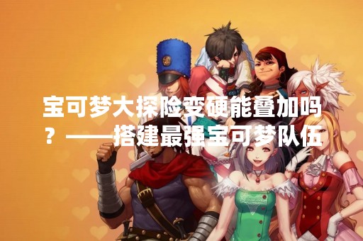 宝可梦大探险变硬能叠加吗？——搭建最强宝可梦队伍的必备技巧