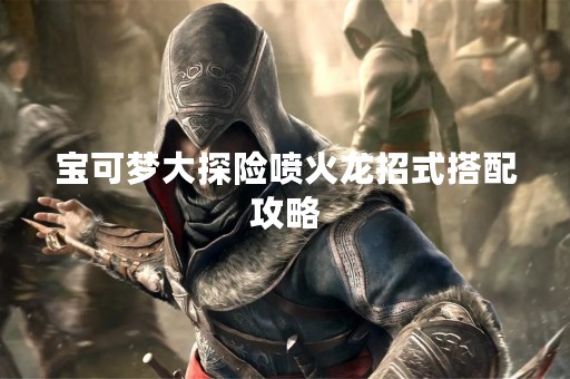 宝可梦大探险喷火龙招式搭配攻略