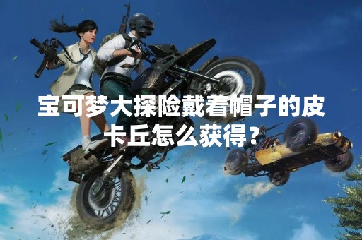 宝可梦大探险戴着帽子的皮卡丘怎么获得？