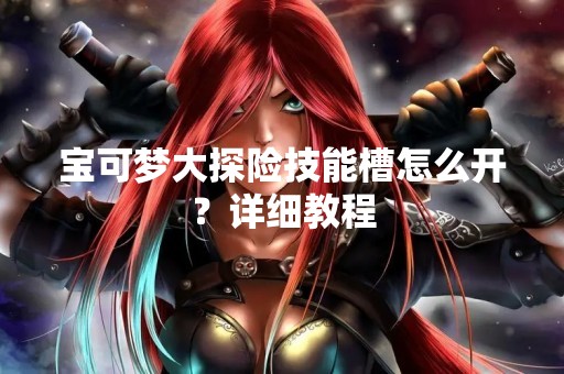 宝可梦大探险技能槽怎么开？详细教程