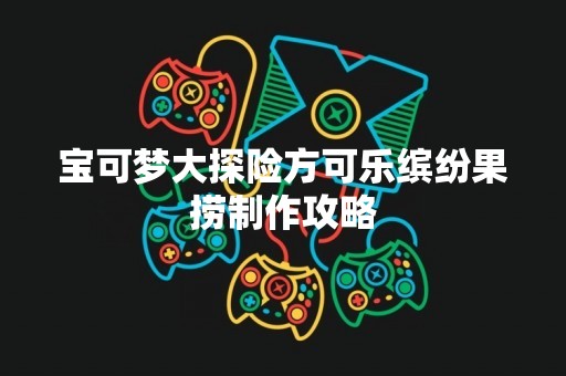 宝可梦大探险方可乐缤纷果捞制作攻略