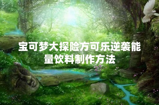 宝可梦大探险方可乐逆袭能量饮料制作方法