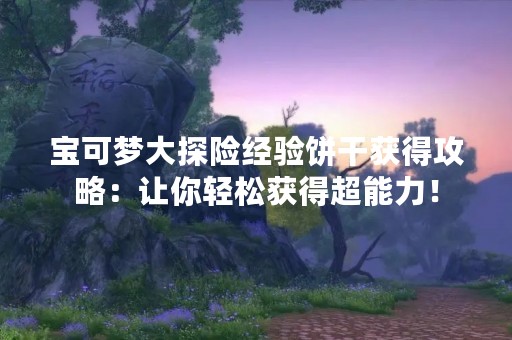 宝可梦大探险经验饼干获得攻略：让你轻松获得超能力！