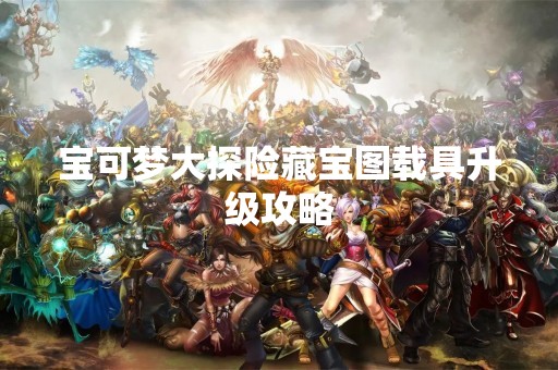 宝可梦大探险藏宝图载具升级攻略